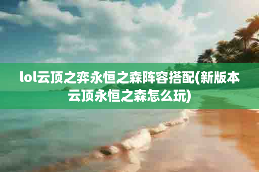 lol云顶之弈永恒之森阵容搭配(新版本云顶永恒之森怎么玩)
