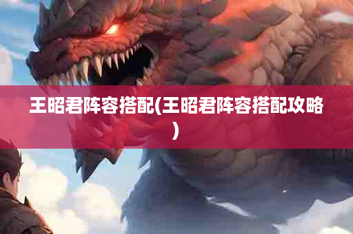 王昭君阵容搭配(王昭君阵容搭配攻略)
