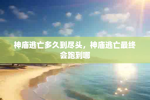 神庙逃亡多久到尽头，神庙逃亡最终会跑到哪