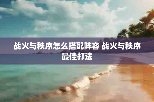 战火与秩序怎么搭配阵容 战火与秩序最佳打法