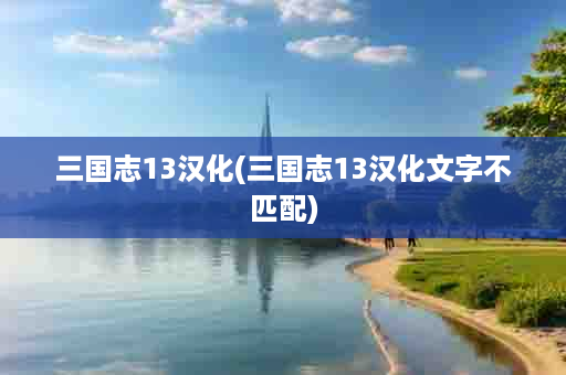 三国志13汉化(三国志13汉化文字不匹配)