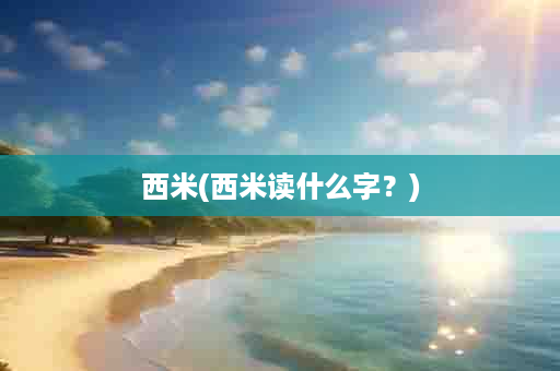 西米(西米读什么字？)