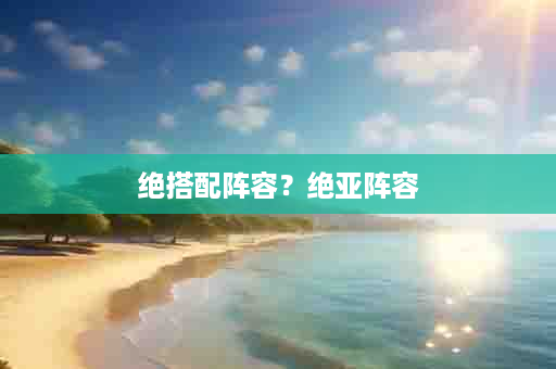 绝搭配阵容？绝亚阵容