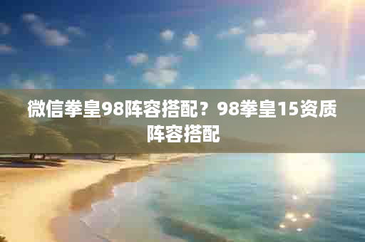 微信拳皇98阵容搭配？98拳皇15资质阵容搭配