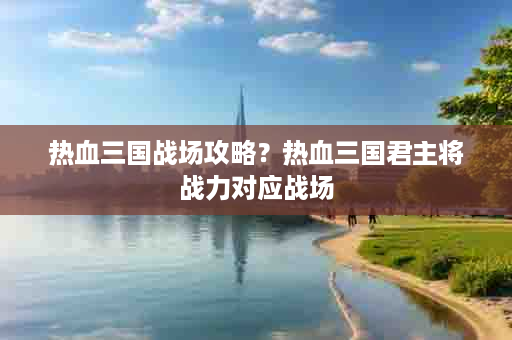 热血三国战场攻略？热血三国君主将战力对应战场