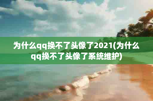 为什么qq换不了头像了2021(为什么qq换不了头像了系统维护)