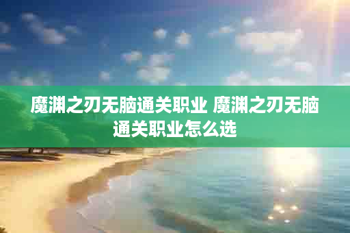 魔渊之刃无脑通关职业 魔渊之刃无脑通关职业怎么选