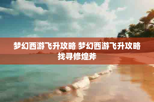 梦幻西游飞升攻略 梦幻西游飞升攻略找寻修煌斧