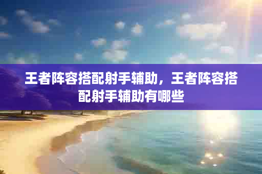 王者阵容搭配射手辅助，王者阵容搭配射手辅助有哪些