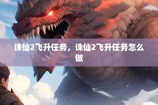 诛仙2飞升任务，诛仙2飞升任务怎么做