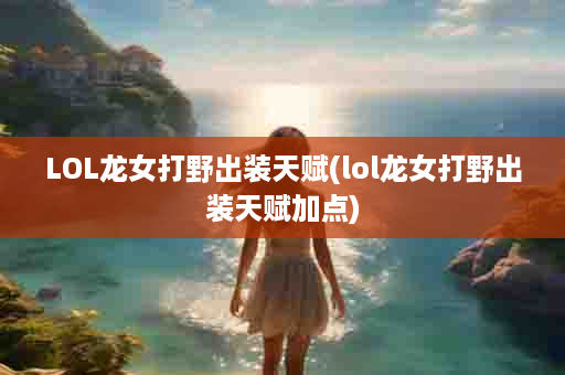 LOL龙女打野出装天赋(lol龙女打野出装天赋加点)