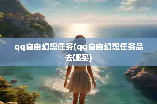 qq自由幻想任务(qq自由幻想任务品去哪买)