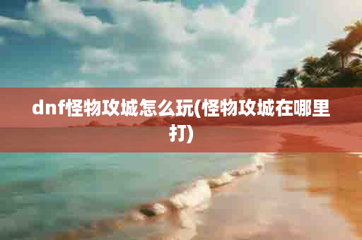 dnf怪物攻城怎么玩(怪物攻城在哪里打)