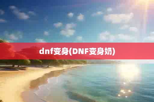 dnf变身(DNF变身奶)