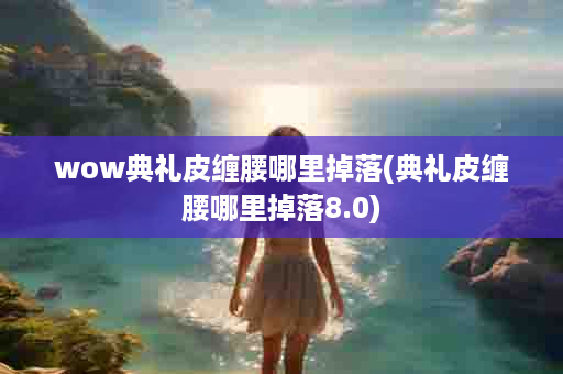 wow典礼皮缠腰哪里掉落(典礼皮缠腰哪里掉落8.0)