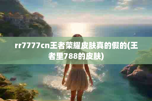 rr7777cn王者荣耀皮肤真的假的(王者里788的皮肤)