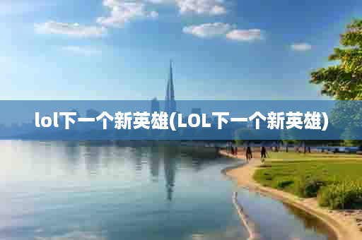 lol下一个新英雄(LOL下一个新英雄)