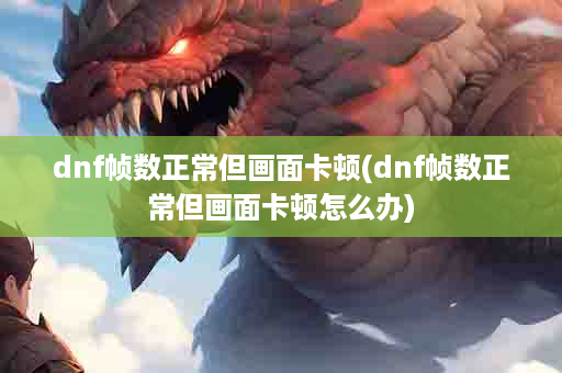 dnf帧数正常但画面卡顿(dnf帧数正常但画面卡顿怎么办)