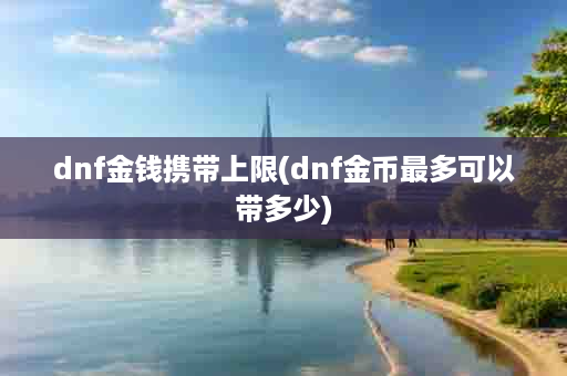 dnf金钱携带上限(dnf金币最多可以带多少)