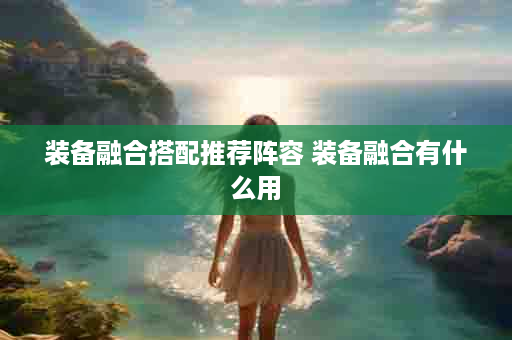 装备融合搭配推荐阵容 装备融合有什么用