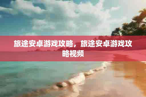 旅途安卓游戏攻略，旅途安卓游戏攻略视频