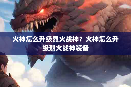 火神怎么升级烈火战神？火神怎么升级烈火战神装备