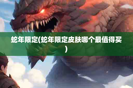 蛇年限定(蛇年限定皮肤哪个最值得买)