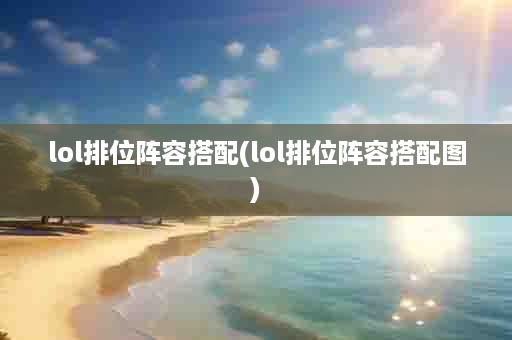 lol排位阵容搭配(lol排位阵容搭配图)