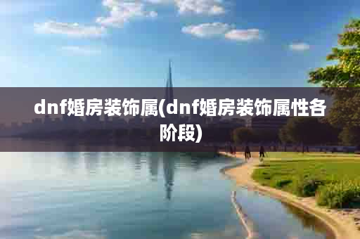 dnf婚房装饰属(dnf婚房装饰属性各阶段)