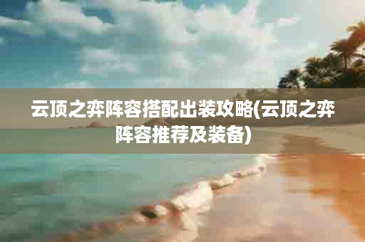 云顶之弈阵容搭配出装攻略(云顶之弈阵容推荐及装备)