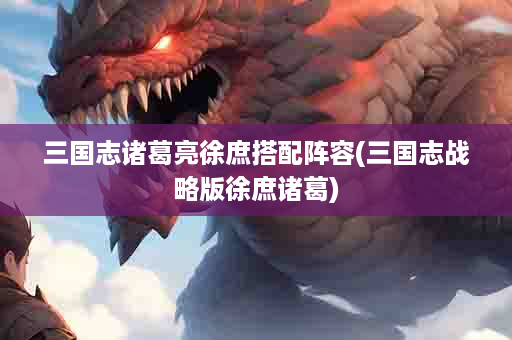 三国志诸葛亮徐庶搭配阵容(三国志战略版徐庶诸葛)