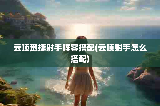 云顶迅捷射手阵容搭配(云顶射手怎么搭配)
