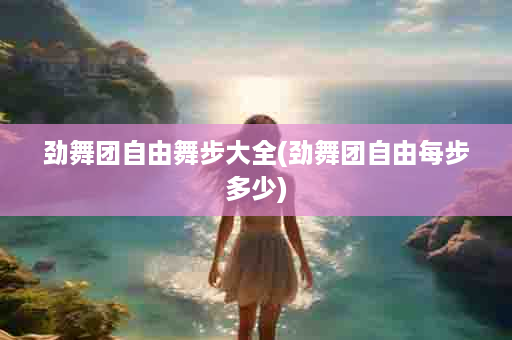 劲舞团自由舞步大全(劲舞团自由每步多少)