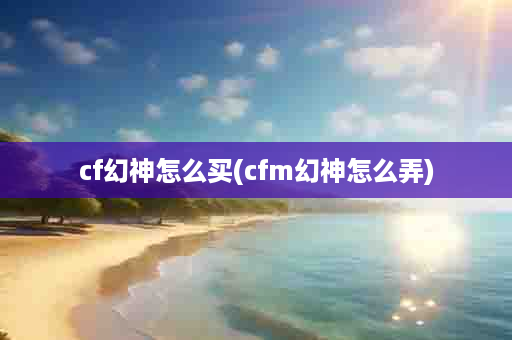 cf幻神怎么买(cfm幻神怎么弄)