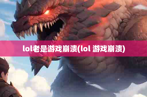 lol老是游戏崩溃(lol 游戏崩溃)