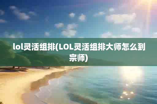 lol灵活组排(LOL灵活组排大师怎么到宗师)