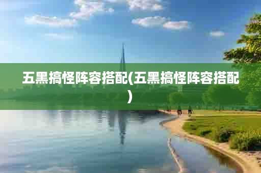 五黑搞怪阵容搭配(五黑搞怪阵容搭配)