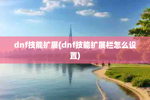 dnf技能扩展(dnf技能扩展栏怎么设置)