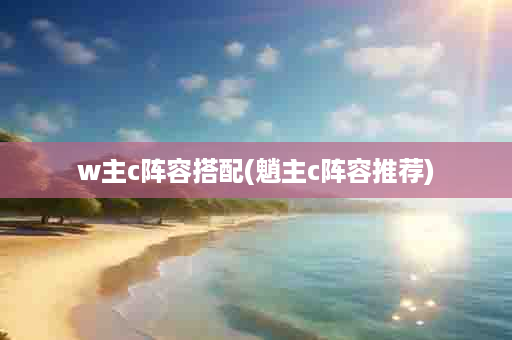 w主c阵容搭配(魈主c阵容推荐)