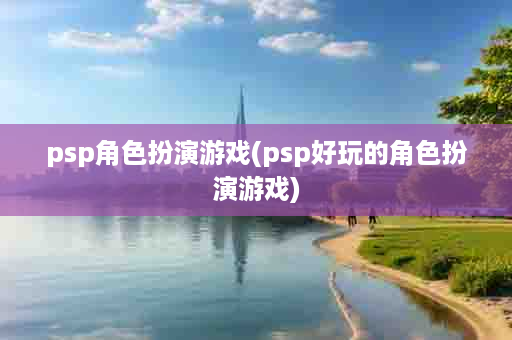 psp角色扮演游戏(psp好玩的角色扮演游戏)