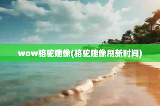 wow骆驼雕像(骆驼雕像刷新时间)
