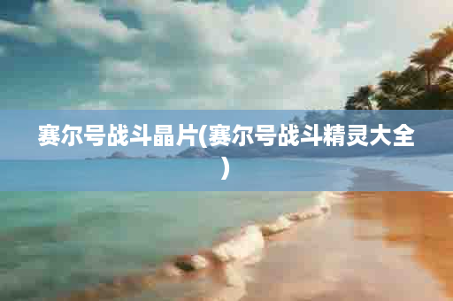 赛尔号战斗晶片(赛尔号战斗精灵大全)