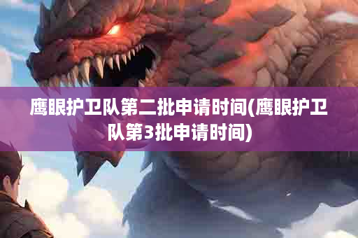 鹰眼护卫队第二批申请时间(鹰眼护卫队第3批申请时间)