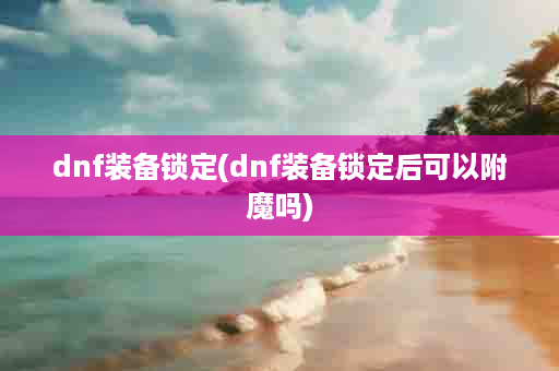 dnf装备锁定(dnf装备锁定后可以附魔吗)