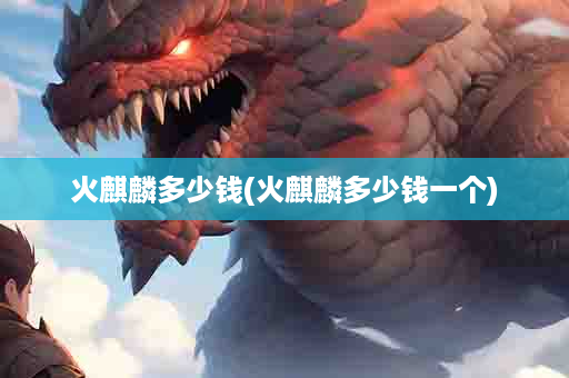 火麒麟多少钱(火麒麟多少钱一个)