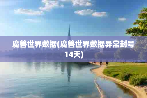 魔兽世界数据(魔兽世界数据异常封号14天)