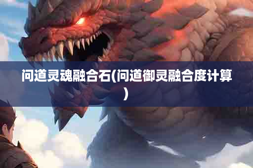 问道灵魂融合石(问道御灵融合度计算)
