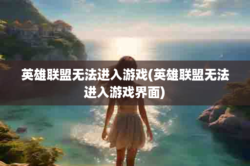 英雄联盟无法进入游戏(英雄联盟无法进入游戏界面)