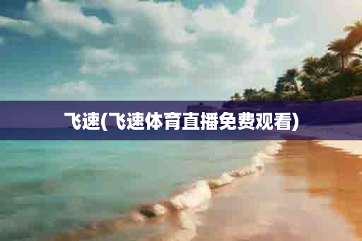 飞速(飞速体育直播免费观看)
