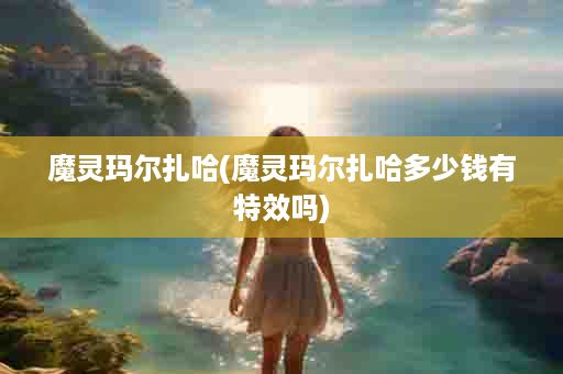 魔灵玛尔扎哈(魔灵玛尔扎哈多少钱有特效吗)